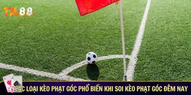 Soi kèo phạt góc đêm nay – Thông tin giúp bạn nhận định chính xác Các loại kèo phạt góc phổ biến khi soi kèo phạt góc đêm nay